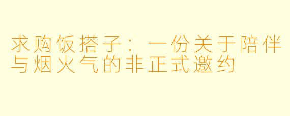 求购饭搭子：一份关于陪伴与烟火气的非正式邀约