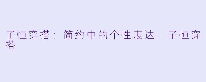 子恒穿搭：简约中的个性表达-子恒穿搭
