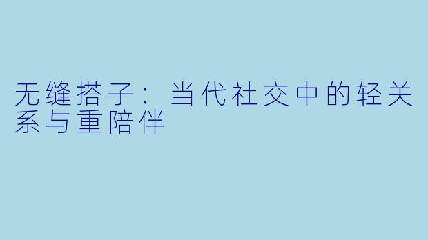 无缝搭子:当代社交中的轻关系与重陪伴