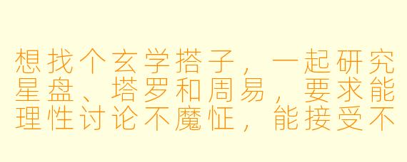 想找个玄学搭子，一起研究星盘、塔罗和周易，要求能理性讨论不魔怔，能接受不同观点，最好还能一起吐槽水逆，有这样的人吗？