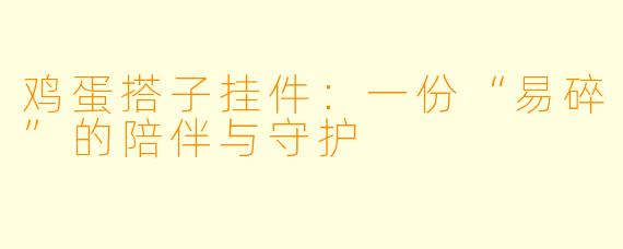 鸡蛋搭子挂件：一份“易碎”的陪伴与守护