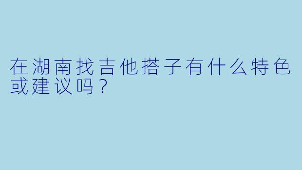在湖南找吉他搭子有什么特色或建议吗？