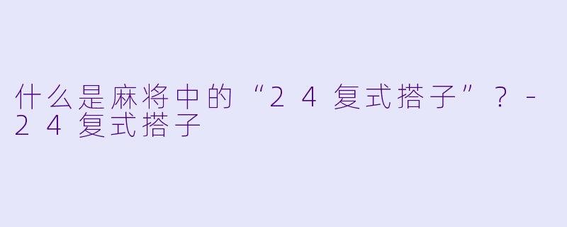 什么是麻将中的“24复式搭子”？-24复式搭子