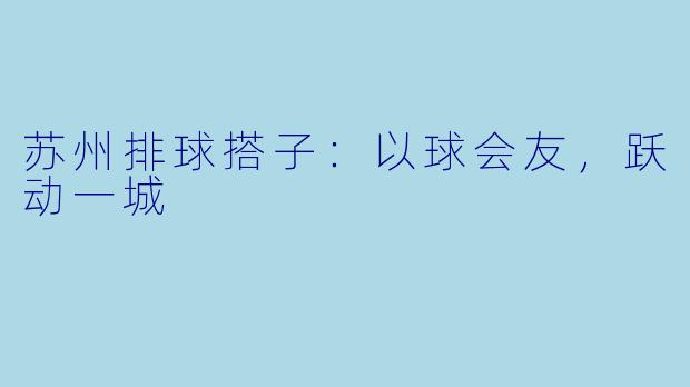 苏州排球搭子：以球会友，跃动一城