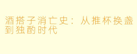 酒搭子消亡史：从推杯换盏到独酌时代