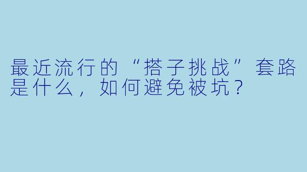 最近流行的“搭子挑战”套路是什么，如何避免被坑？