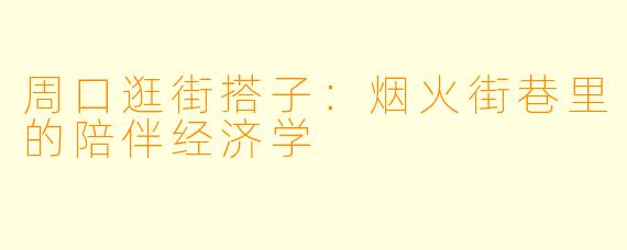 周口逛街搭子：烟火街巷里的陪伴经济学