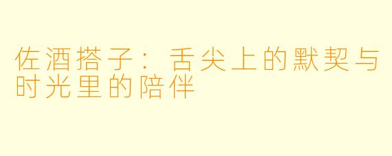 佐酒搭子：舌尖上的默契与时光里的陪伴