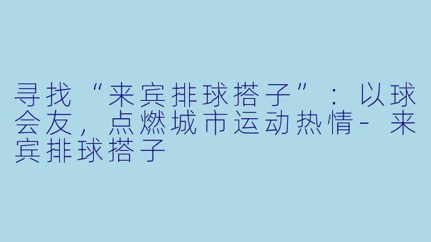 寻找“来宾排球搭子”：以球会友，点燃城市运动热情