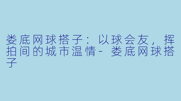娄底网球搭子：以球会友，挥拍间的城市温情-娄底网球搭子