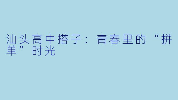 汕头高中搭子：青春里的“拼单”时光