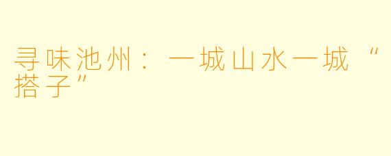 寻味池州:一城山水一城“搭子”