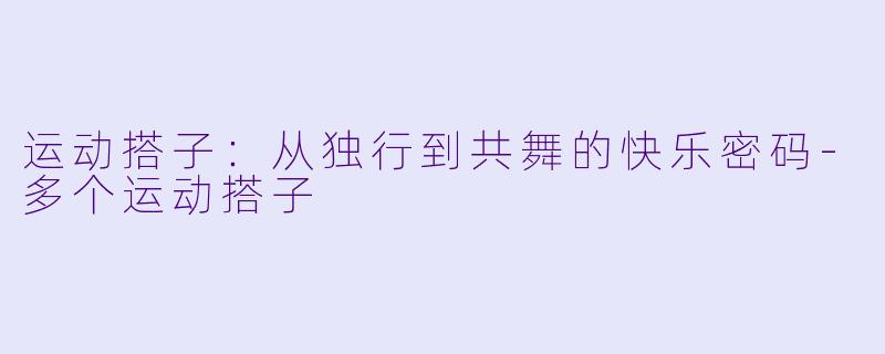 运动搭子：从独行到共舞的快乐密码-多个运动搭子