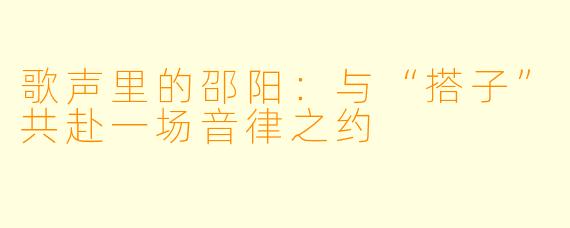 歌声里的邵阳：与“搭子”共赴一场音律之约