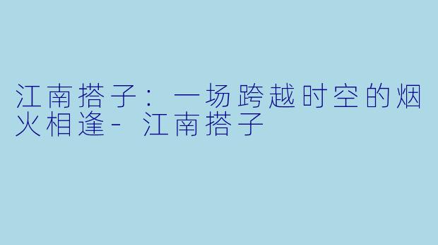 江南搭子：一场跨越时空的烟火相逢-江南搭子