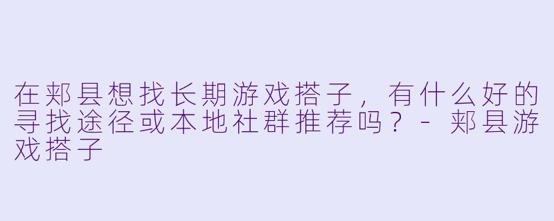 在郏县想找长期游戏搭子，有什么好的寻找途径或本地社群推荐吗？-郏县游戏搭子