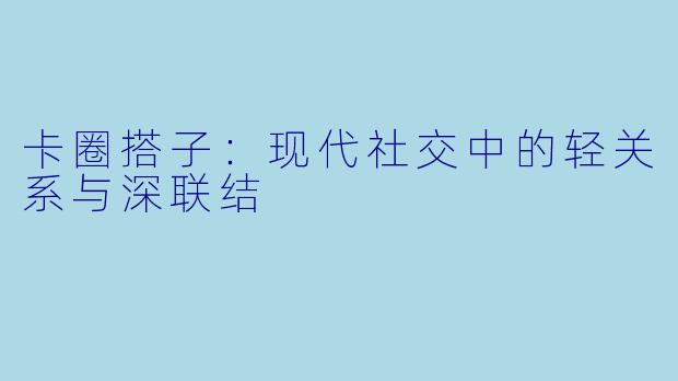 卡圈搭子：现代社交中的轻关系与深联结