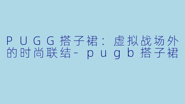 PUGG搭子裙：虚拟战场外的时尚联结-pugb搭子裙