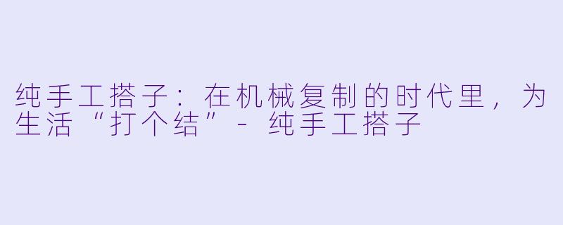 纯手工搭子：在机械复制的时代里，为生活“打个结”-纯手工搭子