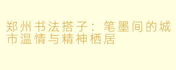 郑州书法搭子：笔墨间的城市温情与精神栖居