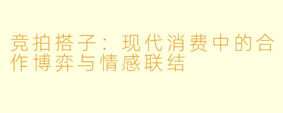 竞拍搭子:现代消费中的合作博弈与情感联结