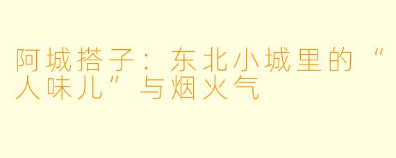 阿城搭子：东北小城里的“人味儿”与烟火气