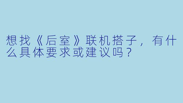 想找《后室》联机搭子，有什么具体要求或建议吗？
