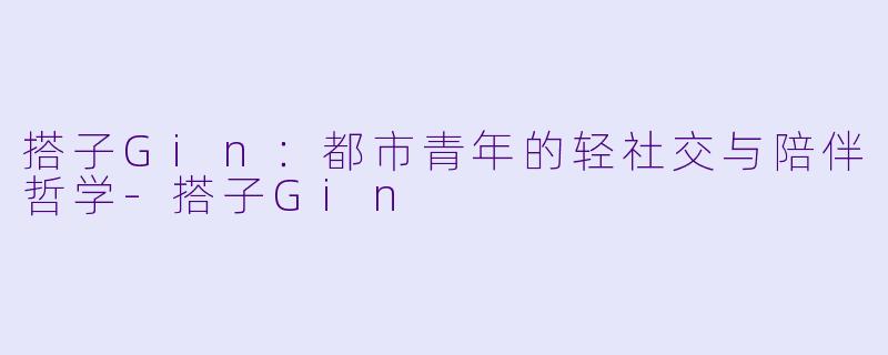 搭子Gin：都市青年的轻社交与陪伴哲学