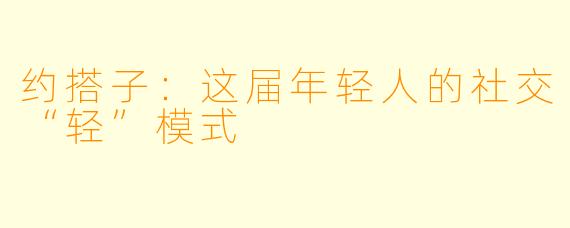 约搭子：这届年轻人的社交“轻”模式