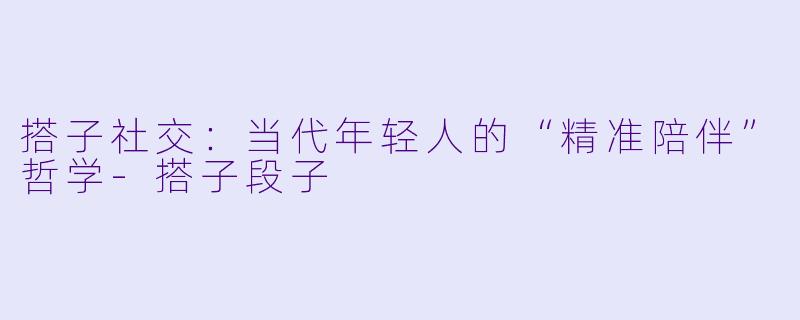 搭子社交:当代年轻人的“精准陪伴”哲学-搭子段子