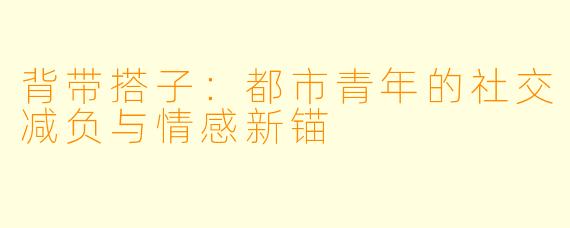 背带搭子：都市青年的社交减负与情感新锚