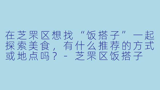 在芝罘区想找“饭搭子”一起探索美食，有什么推荐的方式或地点吗？-芝罘区饭搭子