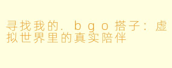 寻找我的.bgo搭子：虚拟世界里的真实陪伴