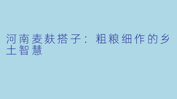 河南麦麸搭子：粗粮细作的乡土智慧