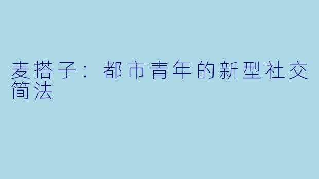 麦搭子：都市青年的新型社交简法