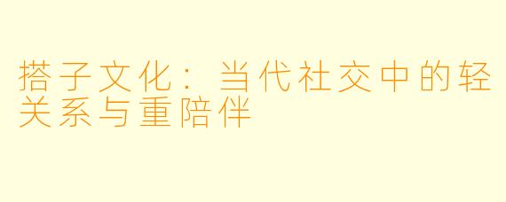 搭子文化：当代社交中的轻关系与重陪伴