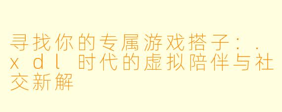 寻找你的专属游戏搭子：.xdl时代的虚拟陪伴与社交新解