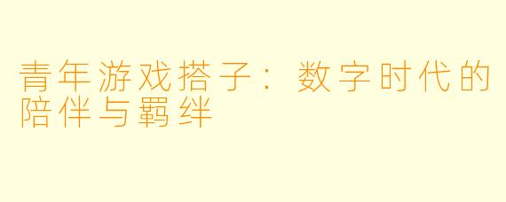 青年游戏搭子：数字时代的陪伴与羁绊