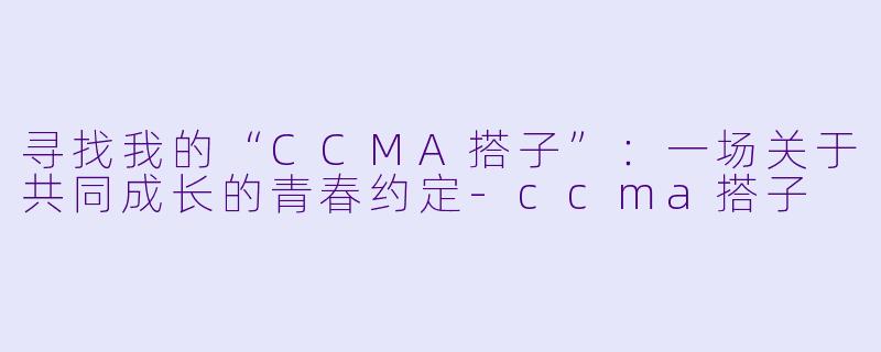 寻找我的“CCMA搭子”：一场关于共同成长的青春约定-ccma搭子