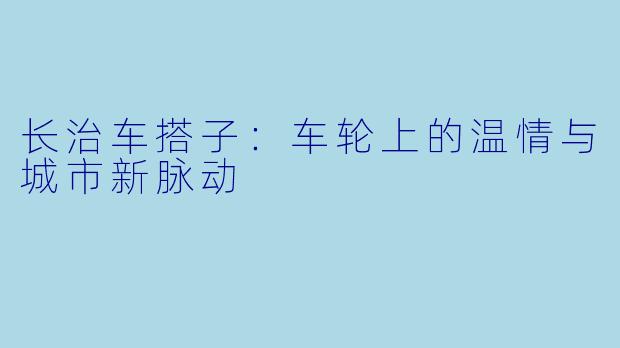 长治车搭子：车轮上的温情与城市新脉动