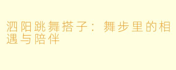 泗阳跳舞搭子：舞步里的相遇与陪伴
