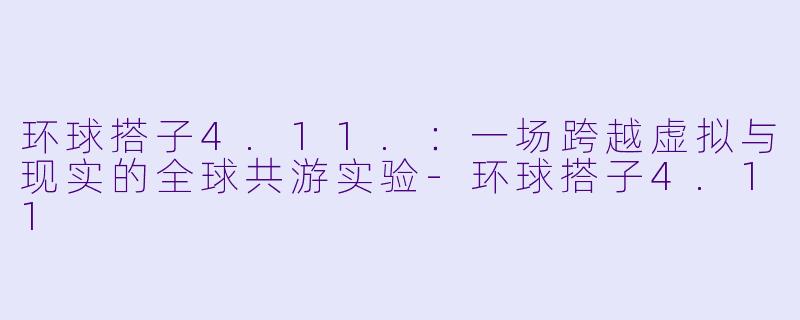 环球搭子4.11.：一场跨越虚拟与现实的全球共游实验-环球搭子4.11