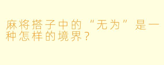 麻将搭子中的“无为”是一种怎样的境界？