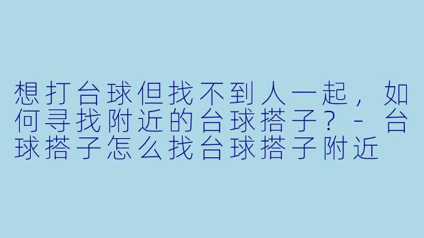 想打台球但找不到人一起，如何寻找附近的台球搭子？-台球搭子怎么找台球搭子附近