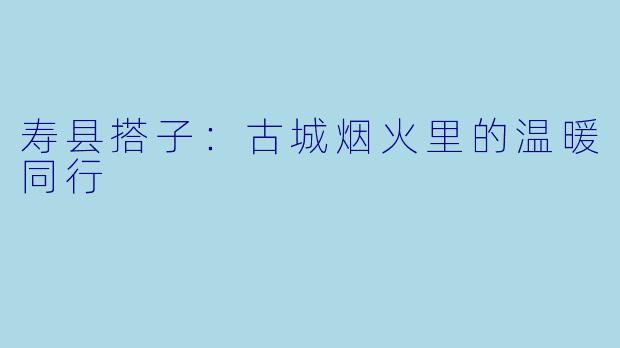 寿县搭子：古城烟火里的温暖同行