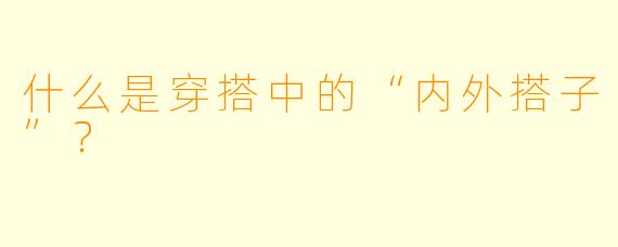 什么是穿搭中的“内外搭子”？