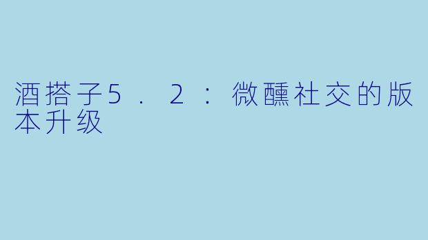 酒搭子5.2：微醺社交的版本升级