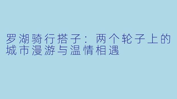 罗湖骑行搭子：两个轮子上的城市漫游与温情相遇