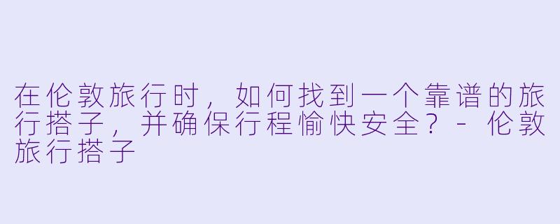 在伦敦旅行时，如何找到一个靠谱的旅行搭子，并确保行程愉快安全？