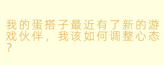 我的蛋搭子最近有了新的游戏伙伴，我该如何调整心态？